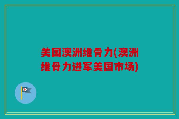 美国澳洲维骨力(澳洲维骨力进军美国市场)