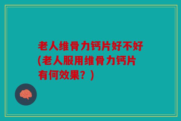 老人维骨力钙片好不好(老人服用维骨力钙片有何效果？)