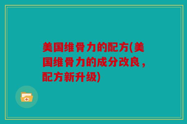 美国维骨力的配方(美国维骨力的成分改良，配方新升级)