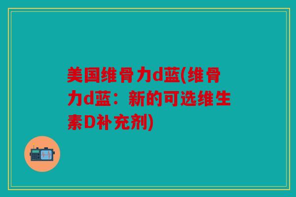 美国维骨力d蓝(维骨力d蓝：新的可选维生素D补充剂)