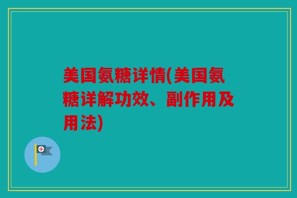 美国氨糖详情(美国氨糖详解功效、副作用及用法)