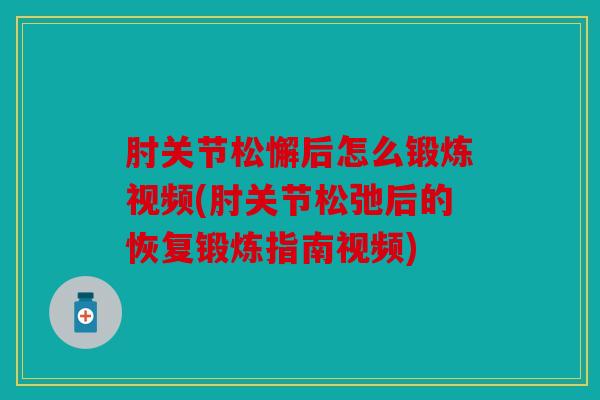 肘关节松懈后怎么锻炼视频(肘关节松弛后的恢复锻炼指南视频) 肘关节松懈后怎么锻炼视频(肘关节松弛后的恢复锻炼指南视频)
