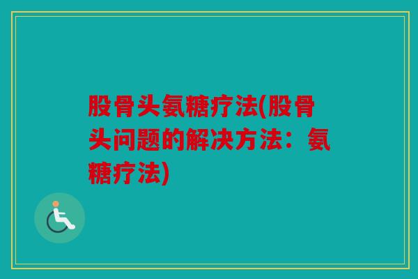 股骨头氨糖疗法(股骨头问题的解决方法：氨糖疗法)