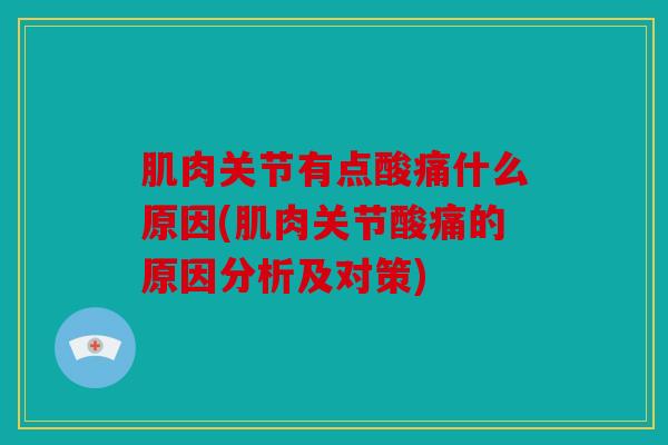 肌肉关节有点酸痛什么原因(肌肉关节酸痛的原因分析及对策) 肌肉关节有点酸痛什么原因(肌肉关节酸痛的原因分析及对策)