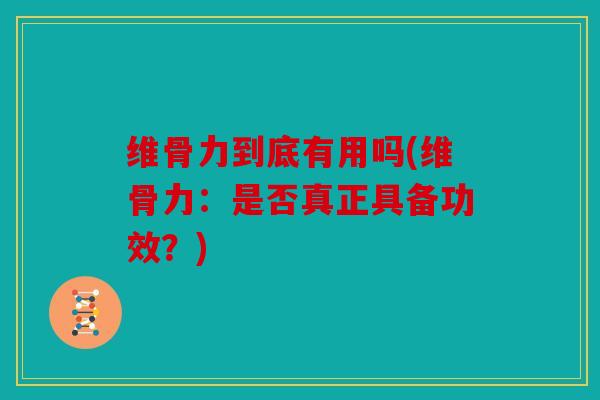 维骨力到底有用吗(维骨力：是否真正具备功效？)