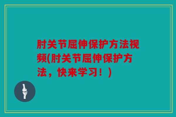 肘关节屈伸保护方法视频(肘关节屈伸保护方法，快来学习！)