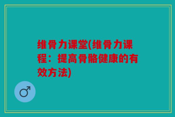 维骨力课堂(维骨力课程：提高骨骼健康的有效方法)
