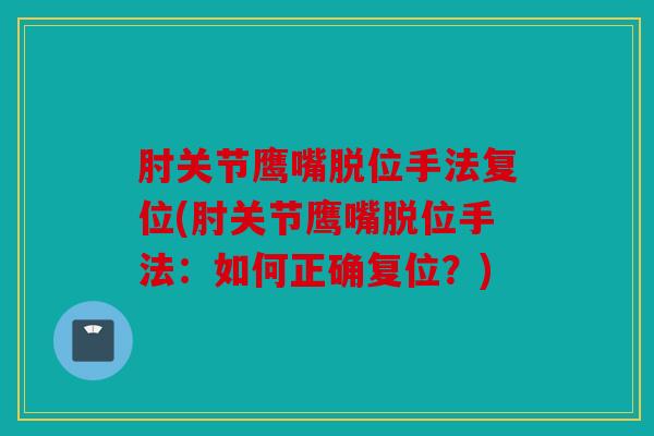 肘关节鹰嘴脱位手法复位(肘关节鹰嘴脱位手法：如何正确复位？)
