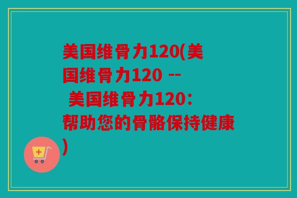 美国维骨力120(美国维骨力120 -- 美国维骨力120：帮助您的骨骼保持健康)