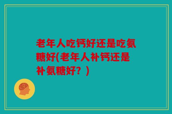 老年人吃钙好还是吃氨糖好(老年人补钙还是补氨糖好？)