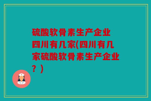 硫酸软骨素生产企业 四川有几家(四川有几家硫酸软骨素生产企业？)