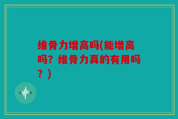 维骨力增高吗(能增高吗？维骨力真的有用吗？)