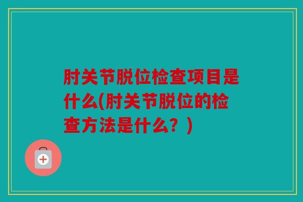 肘关节脱位检查项目是什么(肘关节脱位的检查方法是什么？)