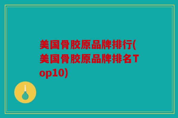 美国骨胶原品牌排行(美国骨胶原品牌排名Top10)