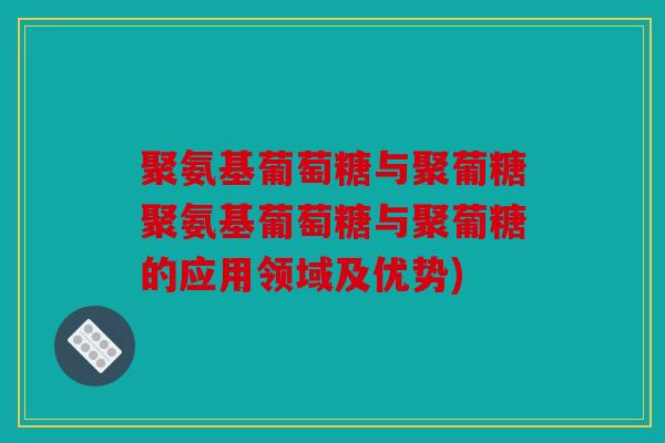 聚氨基葡萄糖与聚葡糖聚氨基葡萄糖与聚葡糖的应用领域及优势) 聚氨基葡萄糖与聚葡糖聚氨基葡萄糖与聚葡糖的应用领域及优势)
