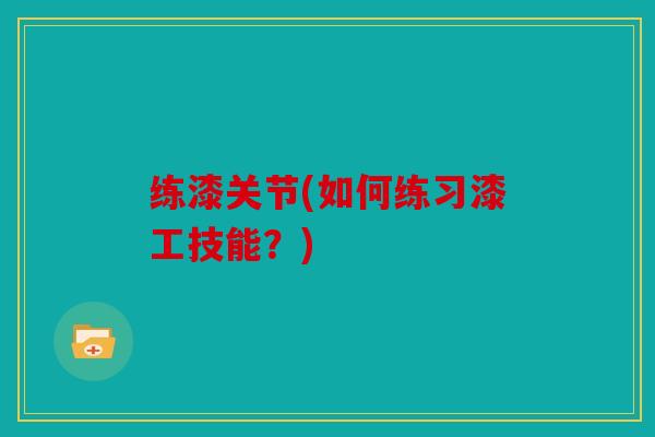 练漆关节(如何练习漆工技能？)