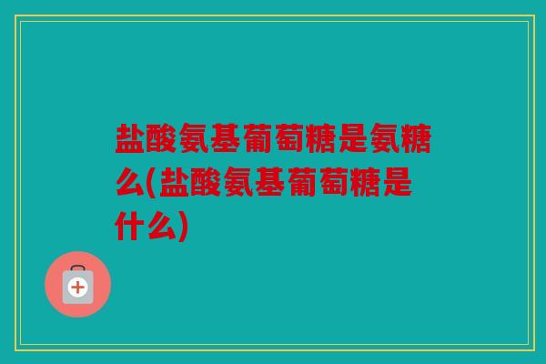 盐酸氨基葡萄糖是氨糖么(盐酸氨基葡萄糖是什么)