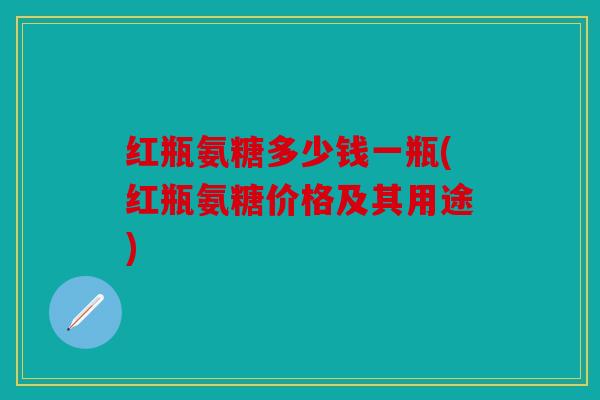 红瓶氨糖多少钱一瓶(红瓶氨糖价格及其用途)