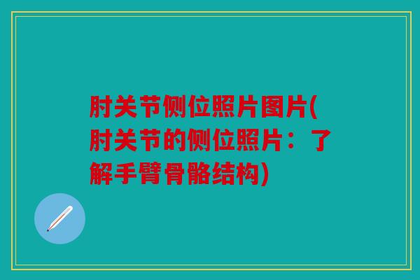 肘关节侧位照片图片(肘关节的侧位照片：了解手臂骨骼结构)