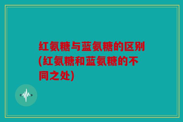 红氨糖与蓝氨糖的区别(红氨糖和蓝氨糖的不同之处)