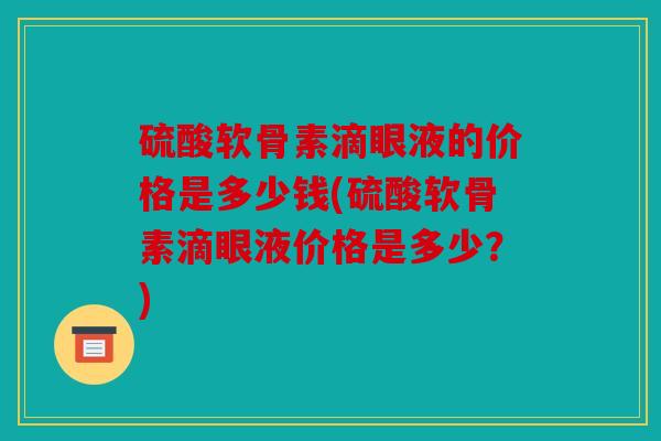 硫酸软骨素滴眼液的价格是多少钱(硫酸软骨素滴眼液价格是多少？)
