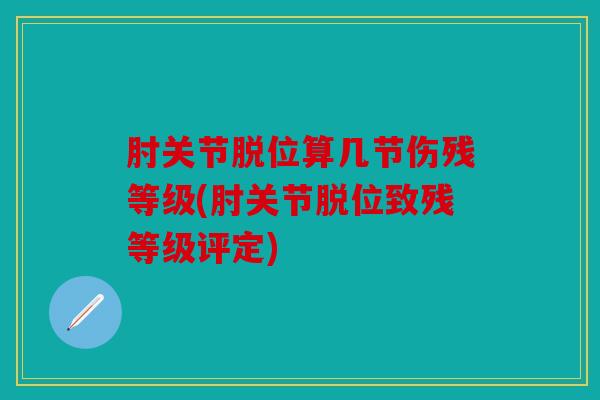 肘关节脱位算几节伤残等级(肘关节脱位致残等级评定)
