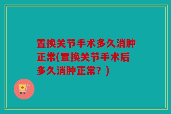 置换关节手术多久消肿正常(置换关节手术后多久消肿正常?) 置换关节手术多久消肿正常(置换关节手术后多久消肿正常?)