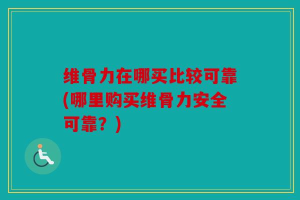 维骨力在哪买比较可靠(哪里购买维骨力安全可靠?) 维骨力在哪买比较可靠(哪里购买维骨力安全可靠?)