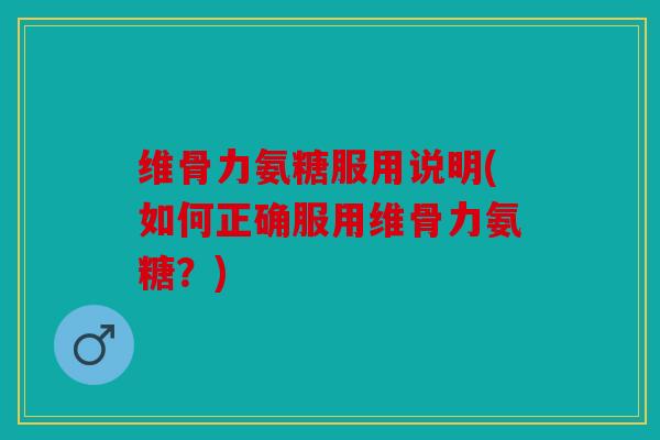 维骨力氨糖服用说明(如何正确服用维骨力氨糖？)