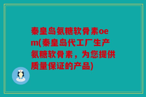 秦皇岛氨糖软骨素oem(秦皇岛代工厂生产氨糖软骨素，为您提供质量保证的产品)