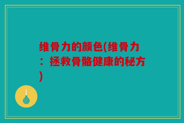 维骨力的颜色(维骨力:拯救骨骼健康的秘方) 维骨力的颜色(维骨力:拯救骨骼健康的秘方)