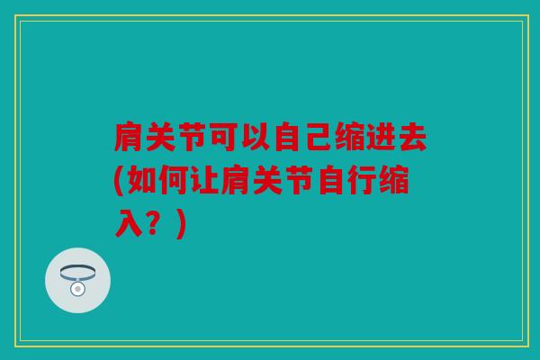 肩关节可以自己缩进去(如何让肩关节自行缩入？)