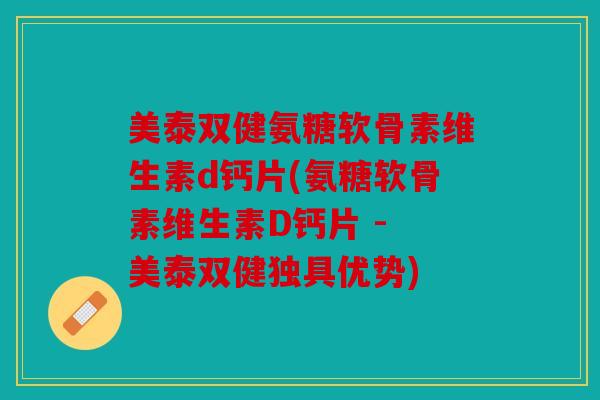 美泰双健氨糖软骨素维生素d钙片(氨糖软骨素维生素D钙片 - 美泰双健独具优势)