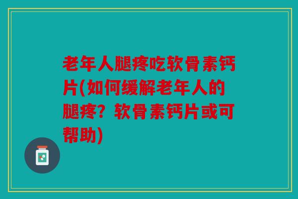 老年人腿疼吃软骨素钙片(如何缓解老年人的腿疼？软骨素钙片或可帮助)