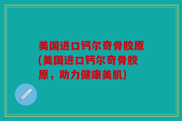 美国进口钙尔奇骨胶原(美国进口钙尔奇骨胶原，助力健康美肌)