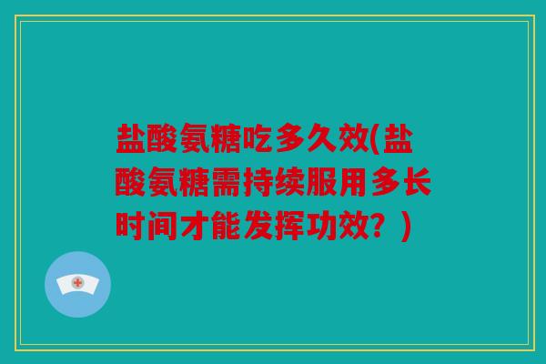 盐酸氨糖吃多久效(盐酸氨糖需持续服用多长时间才能发挥功效？)