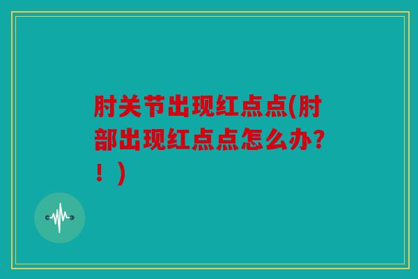 肘关节出现红点点(肘部出现红点点怎么办？！)