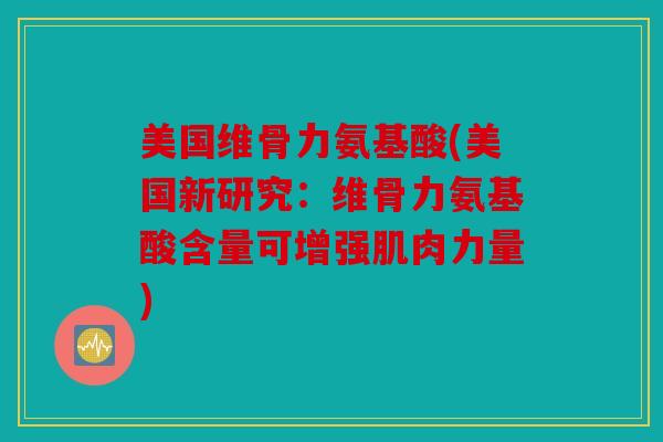 美国维骨力氨基酸(美国新研究：维骨力氨基酸含量可增强肌肉力量)