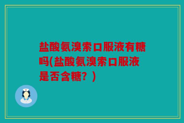 盐酸氨溴索口服液有糖吗(盐酸氨溴索口服液是否含糖？)