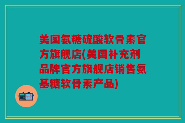 美国氨糖硫酸软骨素官方旗舰店(美国补充剂品牌官方旗舰店销售氨基糖软骨素产品)