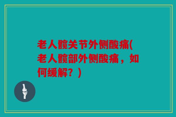 老人髋关节外侧酸痛(老人髋部外侧酸痛,如何缓解?) 老人髋关节外侧酸痛(老人髋部外侧酸痛,如何缓解?)