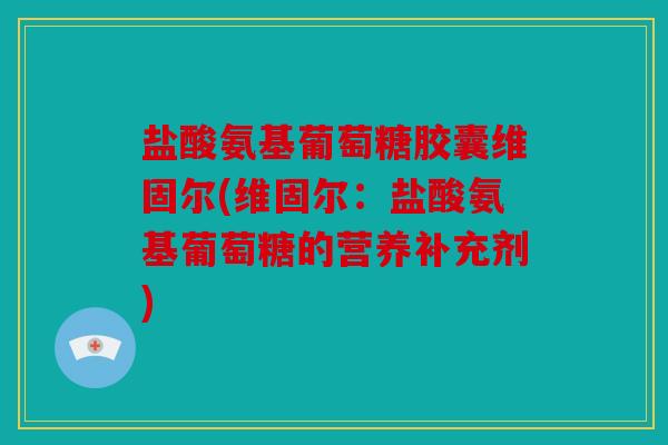 盐酸氨基葡萄糖胶囊维固尔(维固尔：盐酸氨基葡萄糖的营养补充剂)