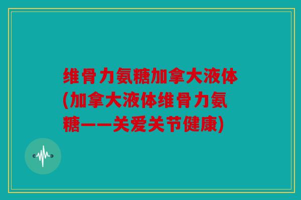 维骨力氨糖加拿大液体(加拿大液体维骨力氨糖——关爱关节健康)