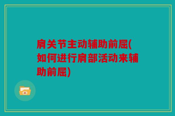 肩关节主动辅助前屈(如何进行肩部活动来辅助前屈) 肩关节主动辅助前屈(如何进行肩部活动来辅助前屈)