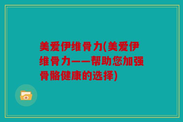 美爱伊维骨力(美爱伊维骨力——帮助您加强骨骼健康的选择) 美爱伊维骨力(美爱伊维骨力——帮助您加强骨骼健康的选择)
