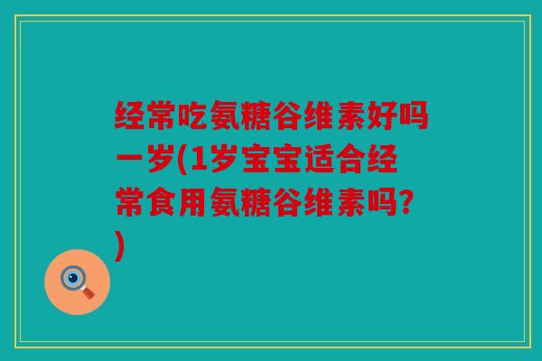 经常吃氨糖谷维素好吗一岁(1岁宝宝适合经常食用氨糖谷维素吗？)