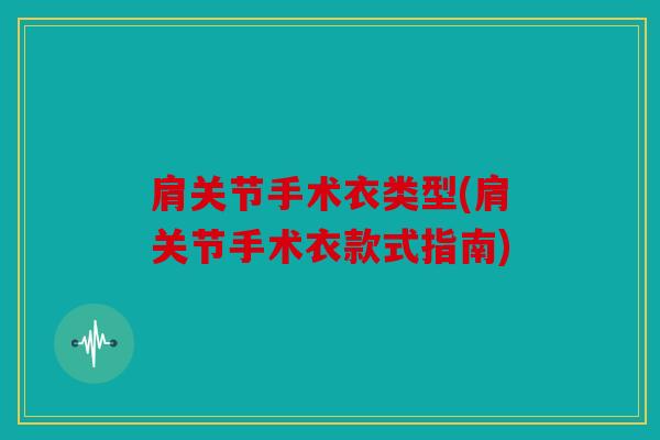 肩关节手术衣类型(肩关节手术衣款式指南)