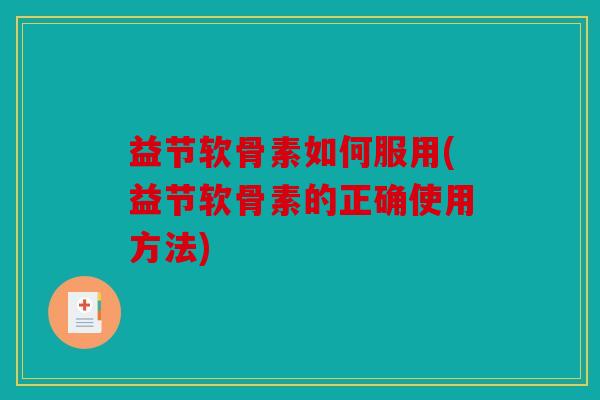 益节软骨素如何服用(益节软骨素的正确使用方法) 益节软骨素如何服用(益节软骨素的正确使用方法)