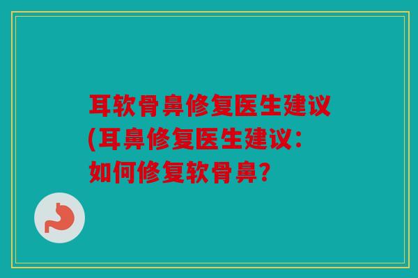 耳软骨鼻修复医生建议(耳鼻修复医生建议:如何修复软骨鼻? 耳软骨鼻修复医生建议(耳鼻修复医生建议:如何修复软骨鼻?