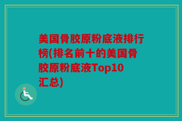 美国骨胶原粉底液排行榜(排名前十的美国骨胶原粉底液Top10汇总)